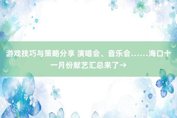 游戏技巧与策略分享 演唱会、音乐会……海口十一月份献艺汇总来了→