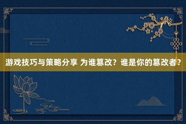 游戏技巧与策略分享 为谁篡改？谁是你的篡改者？