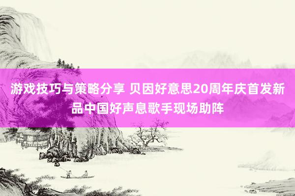 游戏技巧与策略分享 贝因好意思20周年庆首发新品中国好声息歌手现场助阵