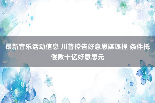 最新音乐活动信息 川普控告好意思媒诬捏 条件抵偿数十亿好意思元