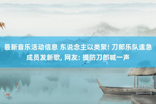 最新音乐活动信息 东说念主以类聚! 刀郎乐队遑急成员发新歌, 网友: 提防刀郎喊一声