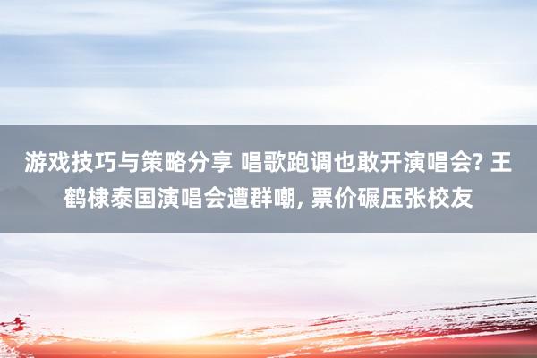 游戏技巧与策略分享 唱歌跑调也敢开演唱会? 王鹤棣泰国演唱会遭群嘲, 票价碾压张校友