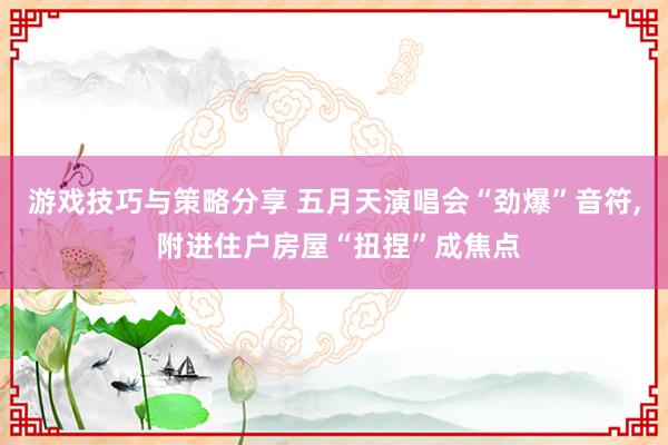 游戏技巧与策略分享 五月天演唱会“劲爆”音符, 附进住户房屋“扭捏”成焦点