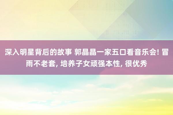 深入明星背后的故事 郭晶晶一家五口看音乐会! 冒雨不老套, 培养子女顽强本性, 很优秀