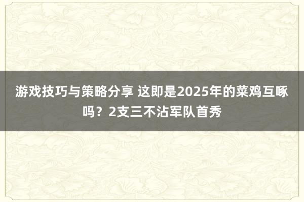 游戏技巧与策略分享 这即是2025年的菜鸡互啄吗？2支三不沾军队首秀