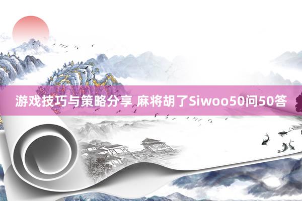 游戏技巧与策略分享 麻将胡了Siwoo50问50答