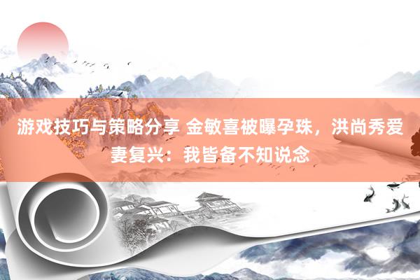 游戏技巧与策略分享 金敏喜被曝孕珠，洪尚秀爱妻复兴：我皆备不知说念