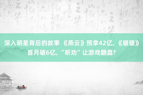 深入明星背后的故事 《燕云》预拿42亿, 《暖暖》首月破6亿, “听劝”让游戏翻盘?