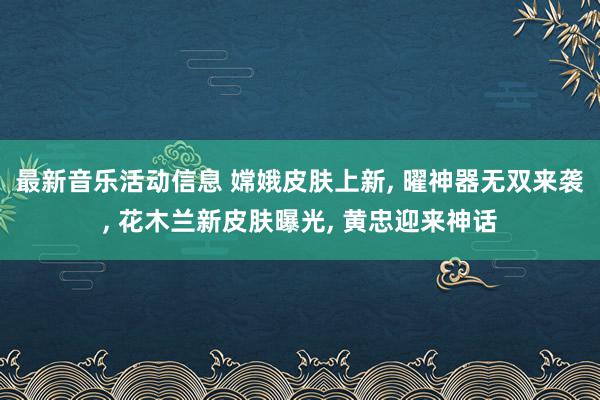 最新音乐活动信息 嫦娥皮肤上新, 曜神器无双来袭, 花木兰新皮肤曝光, 黄忠迎来神话