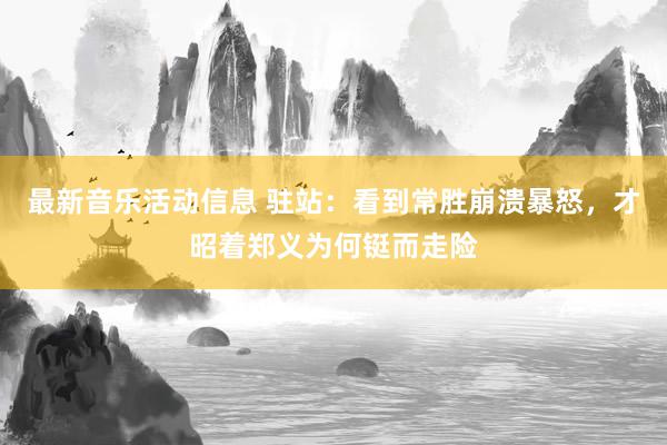 最新音乐活动信息 驻站：看到常胜崩溃暴怒，才昭着郑义为何铤而走险