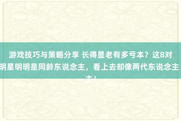 游戏技巧与策略分享 长得显老有多亏本？这8对明星明明是同龄东说念主，看上去却像两代东说念主！