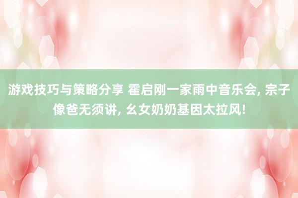 游戏技巧与策略分享 霍启刚一家雨中音乐会, 宗子像爸无须讲, 幺女奶奶基因太拉风!