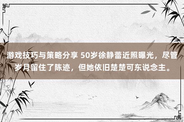 游戏技巧与策略分享 50岁徐静蕾近照曝光，尽管岁月留住了陈迹，但她依旧楚楚可东说念主。