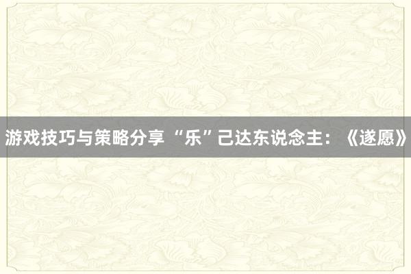 游戏技巧与策略分享 “乐”己达东说念主：《遂愿》