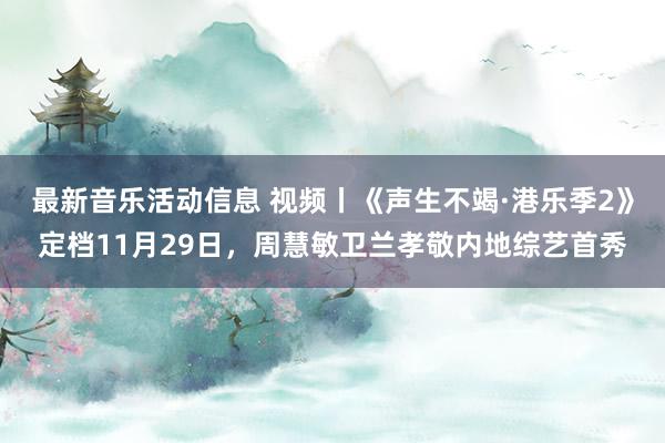 最新音乐活动信息 视频丨《声生不竭·港乐季2》定档11月29日，周慧敏卫兰孝敬内地综艺首秀