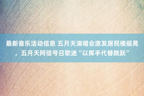 最新音乐活动信息 五月天演唱会激发居民楼摇晃，五月天阿信号召歌迷“以挥手代替跳跃”