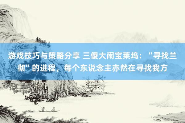 游戏技巧与策略分享 三傻大闹宝莱坞：“寻找兰彻”的进程，每个东说念主亦然在寻找我方