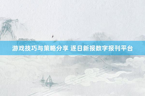 游戏技巧与策略分享 逐日新报数字报刊平台