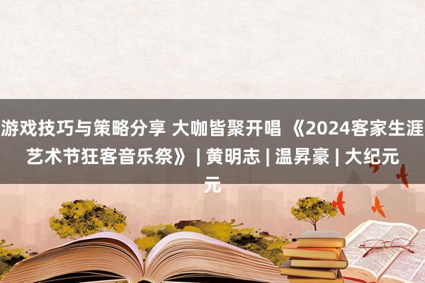 游戏技巧与策略分享 大咖皆聚开唱 《2024客家生涯艺术节狂客音乐祭》 | 黄明志 | 温昇豪 | 大纪元