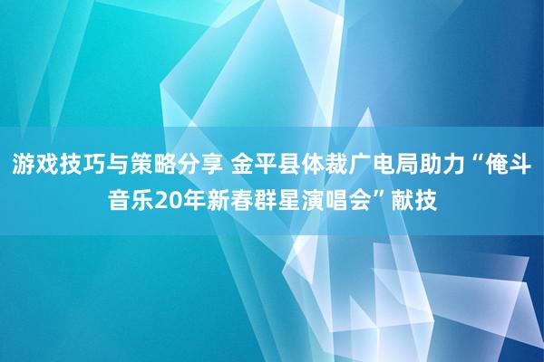 游戏技巧与策略分享 金平县体裁广电局助力“俺斗音乐20年新春群星演唱会”献技