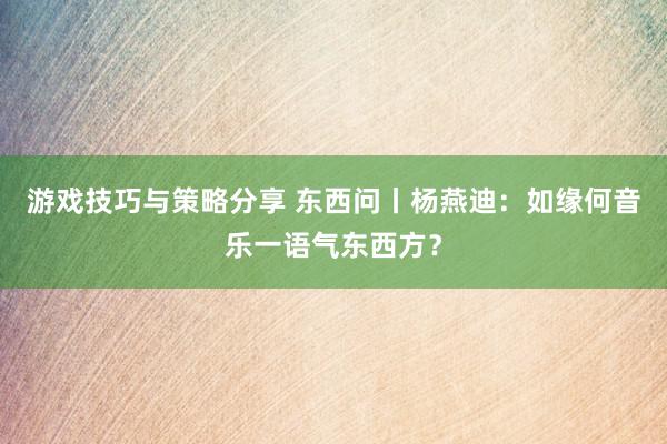 游戏技巧与策略分享 东西问丨杨燕迪：如缘何音乐一语气东西方？