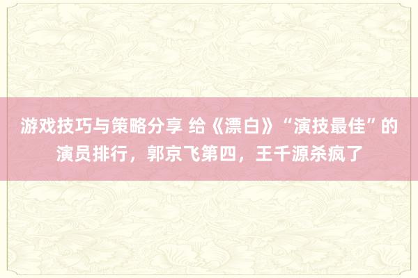 游戏技巧与策略分享 给《漂白》“演技最佳”的演员排行，郭京飞第四，王千源杀疯了