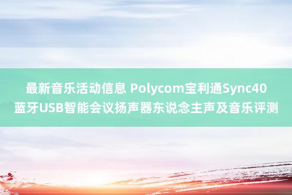 最新音乐活动信息 Polycom宝利通Sync40蓝牙USB智能会议扬声器东说念主声及音乐评测