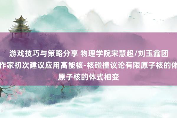 游戏技巧与策略分享 物理学院宋慧超/刘玉鑫团队与协作家初次建议应用高能核-核碰撞议论有限原子核的体式相变