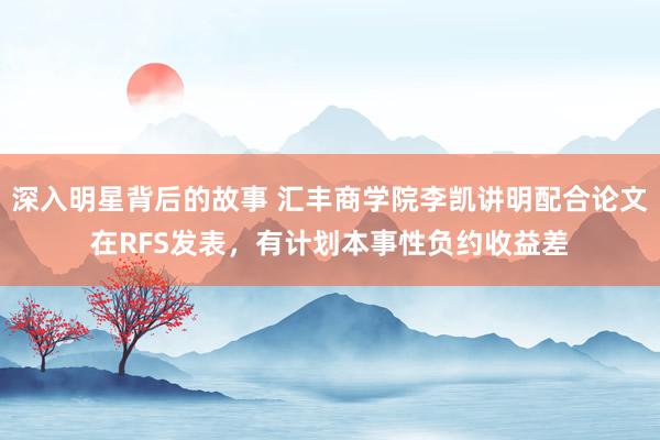 深入明星背后的故事 汇丰商学院李凯讲明配合论文在RFS发表，有计划本事性负约收益差