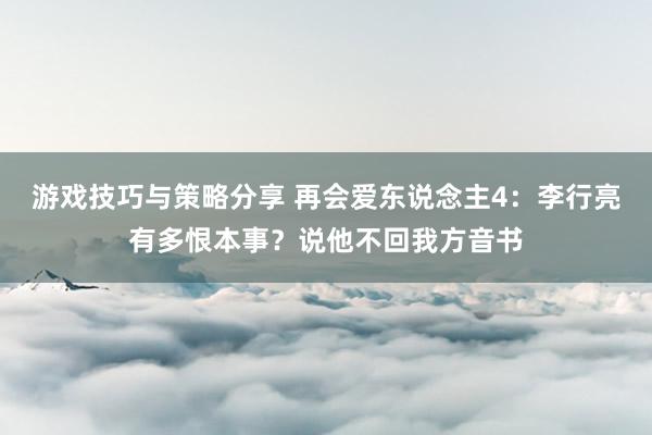 游戏技巧与策略分享 再会爱东说念主4：李行亮有多恨本事？说他不回我方音书