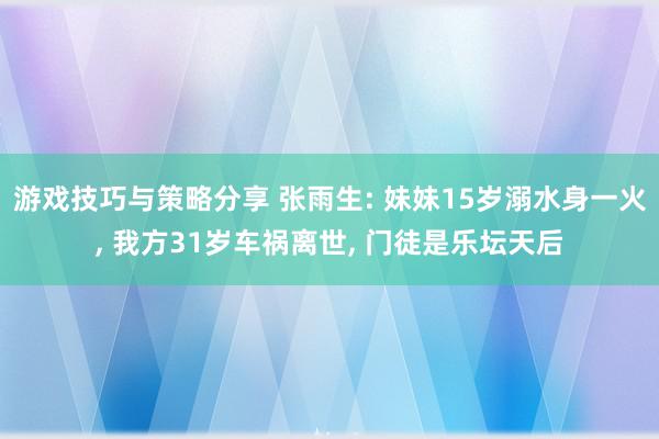 游戏技巧与策略分享 张雨生: 妹妹15岁溺水身一火, 我方31岁车祸离世, 门徒是乐坛天后