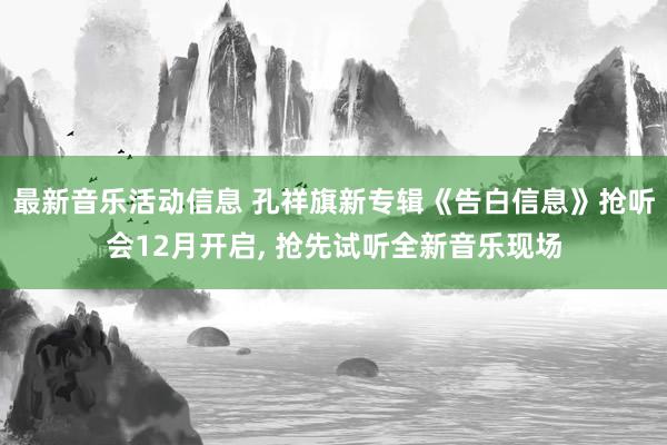 最新音乐活动信息 孔祥旗新专辑《告白信息》抢听会12月开启, 抢先试听全新音乐现场