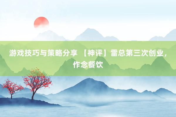 游戏技巧与策略分享 【神评】雷总第三次创业，作念餐饮