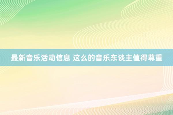 最新音乐活动信息 这么的音乐东谈主值得尊重