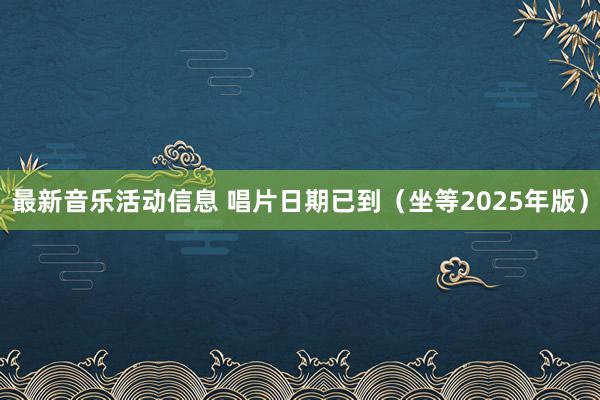 最新音乐活动信息 唱片日期已到（坐等2025年版）