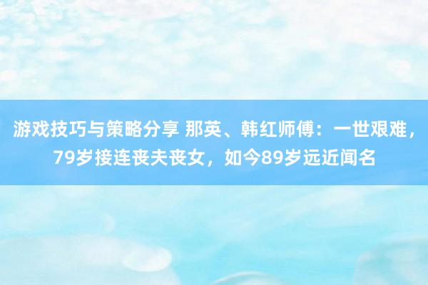 游戏技巧与策略分享 那英、韩红师傅：一世艰难，79岁接连丧夫丧女，如今89岁远近闻名