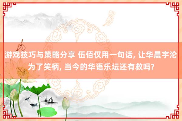 游戏技巧与策略分享 伍佰仅用一句话, 让华晨宇沦为了笑柄, 当今的华语乐坛还有救吗?