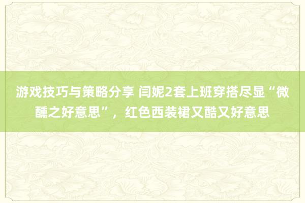 游戏技巧与策略分享 闫妮2套上班穿搭尽显“微醺之好意思”，红色西装裙又酷又好意思