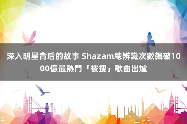 深入明星背后的故事 Shazam總辨識次數飆破1000億　最熱門「被搜」歌曲出爐