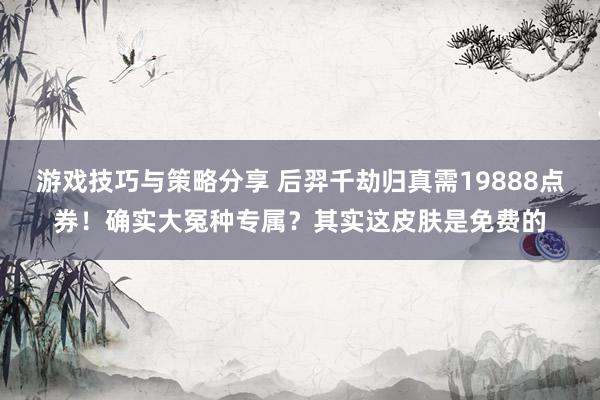 游戏技巧与策略分享 后羿千劫归真需19888点券！确实大冤种专属？其实这皮肤是免费的