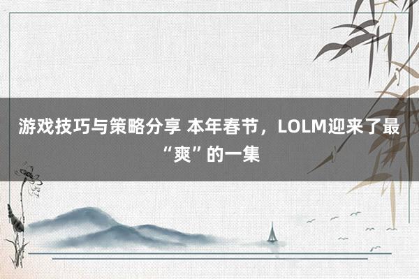 游戏技巧与策略分享 本年春节，LOLM迎来了最“爽”的一集