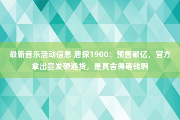 最新音乐活动信息 唐探1900：预售破亿，官方拿出宣发硬通货，是真舍得砸钱啊