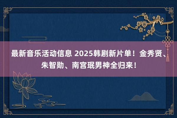 最新音乐活动信息 2025韩剧新片单！金秀贤、朱智勋、南宫珉男神全归来！