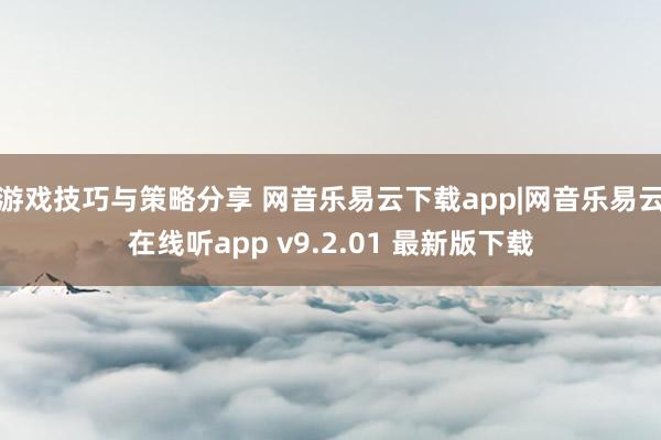 游戏技巧与策略分享 网音乐易云下载app|网音乐易云在线听app v9.2.01 最新版下载