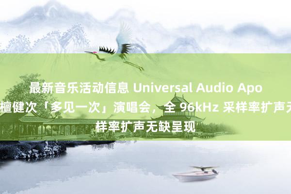 最新音乐活动信息 Universal Audio Apollo 助力檀健次「多见一次」演唱会，全 96kHz 采样率扩声无缺呈现