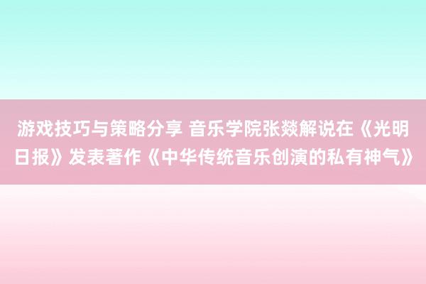 游戏技巧与策略分享 音乐学院张燚解说在《光明日报》发表著作《中华传统音乐创演的私有神气》