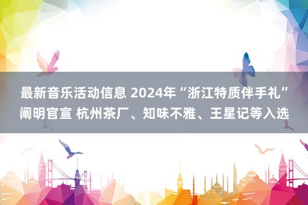 最新音乐活动信息 2024年“浙江特质伴手礼”阐明官宣 杭州茶厂、知味不雅、王星记等入选