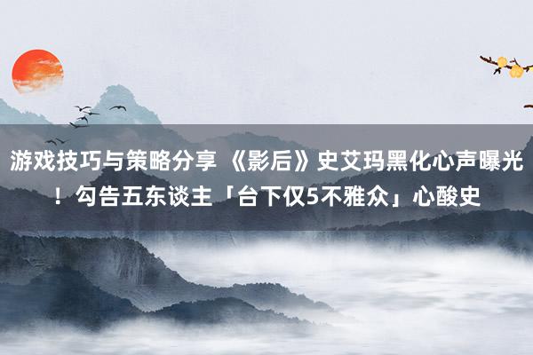 游戏技巧与策略分享 《影后》史艾玛黑化心声曝光！　勾告五东谈主「台下仅5不雅众」心酸史