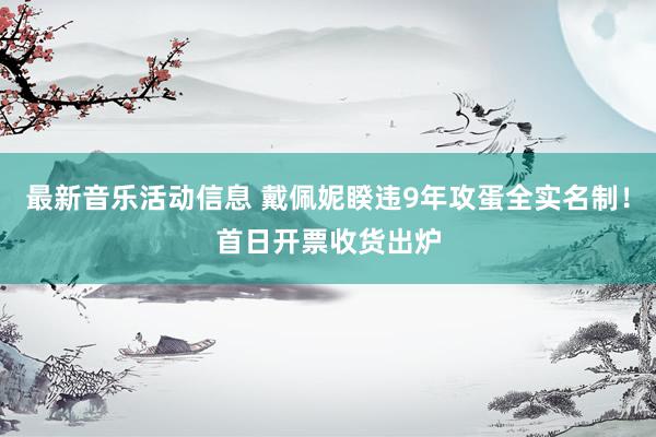 最新音乐活动信息 戴佩妮睽违9年攻蛋全实名制！　首日开票收货出炉