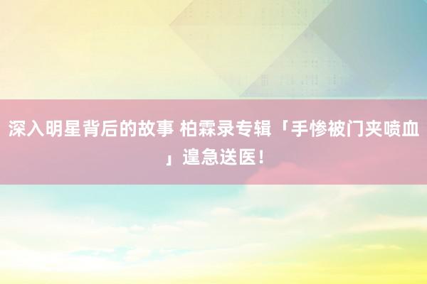 深入明星背后的故事 柏霖录专辑「手惨被门夹喷血」　遑急送医！